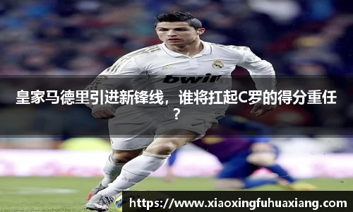 皇家马德里引进新锋线，谁将扛起C罗的得分重任？