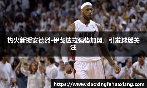 热火新援安德烈·伊戈达拉强势加盟，引发球迷关注