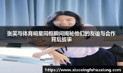 张笑与体育明星同框瞬间揭秘他们的友谊与合作背后故事