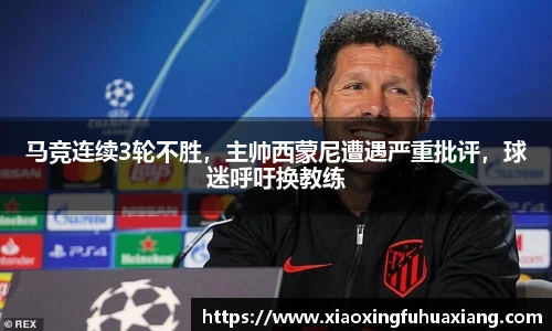 马竞连续3轮不胜，主帅西蒙尼遭遇严重批评，球迷呼吁换教练