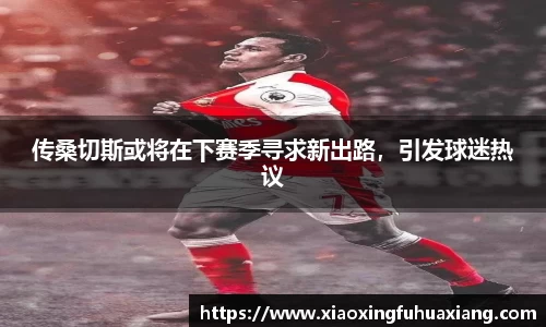 传桑切斯或将在下赛季寻求新出路，引发球迷热议