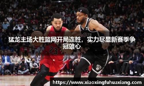 猛龙主场大胜篮网开局连胜，实力尽显新赛季争冠雄心