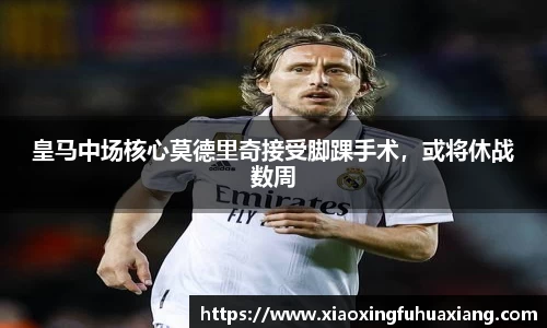 皇马中场核心莫德里奇接受脚踝手术，或将休战数周
