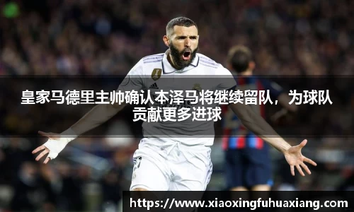 皇家马德里主帅确认本泽马将继续留队，为球队贡献更多进球