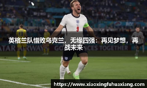 英格兰队惜败乌克兰，无缘四强：再见梦想，再战未来