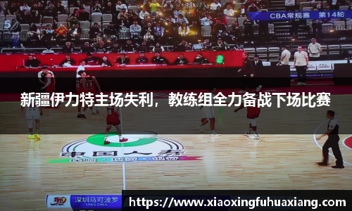 新疆伊力特主场失利，教练组全力备战下场比赛