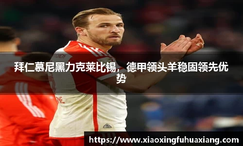 拜仁慕尼黑力克莱比锡，德甲领头羊稳固领先优势