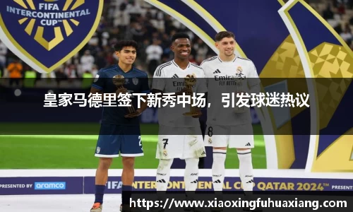 皇家马德里签下新秀中场，引发球迷热议