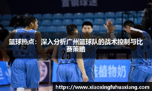 篮球热点：深入分析广州篮球队的战术控制与比赛策略
