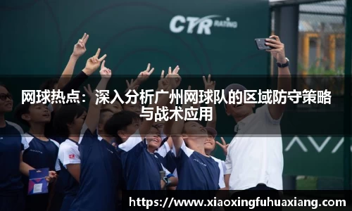网球热点：深入分析广州网球队的区域防守策略与战术应用