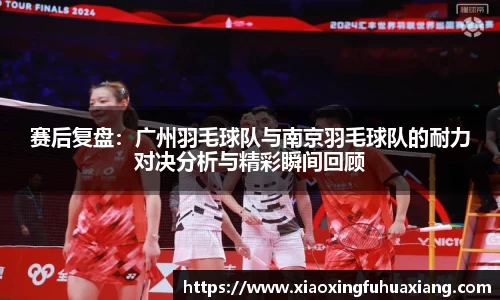 赛后复盘：广州羽毛球队与南京羽毛球队的耐力对决分析与精彩瞬间回顾