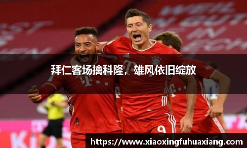 拜仁客场擒科隆，雄风依旧绽放