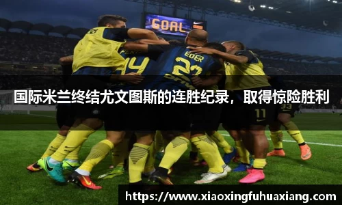 国际米兰终结尤文图斯的连胜纪录，取得惊险胜利