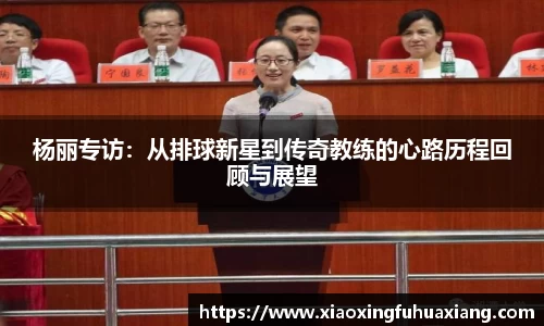 杨丽专访：从排球新星到传奇教练的心路历程回顾与展望