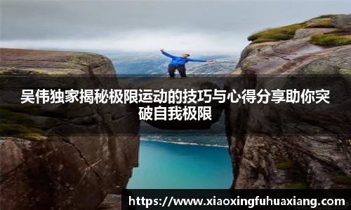吴伟独家揭秘极限运动的技巧与心得分享助你突破自我极限