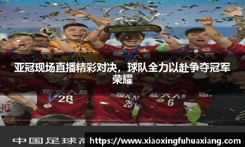 亚冠现场直播精彩对决，球队全力以赴争夺冠军荣耀