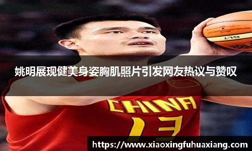 姚明展现健美身姿胸肌照片引发网友热议与赞叹