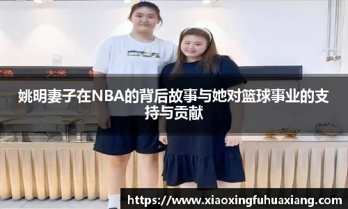 姚明妻子在NBA的背后故事与她对篮球事业的支持与贡献