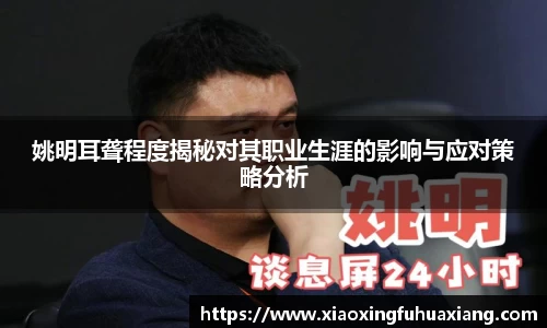 姚明耳聋程度揭秘对其职业生涯的影响与应对策略分析