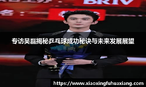 专访吴磊揭秘乒乓球成功秘诀与未来发展展望