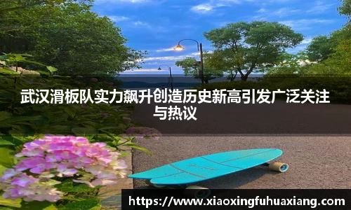 武汉滑板队实力飙升创造历史新高引发广泛关注与热议