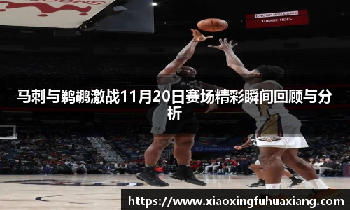 马刺与鹈鹕激战11月20日赛场精彩瞬间回顾与分析