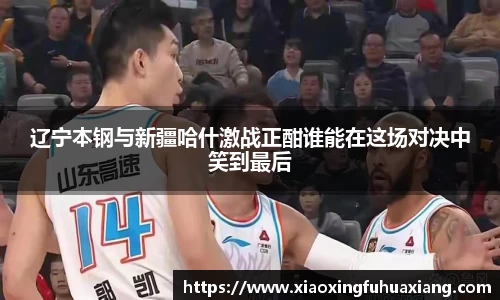 辽宁本钢与新疆哈什激战正酣谁能在这场对决中笑到最后