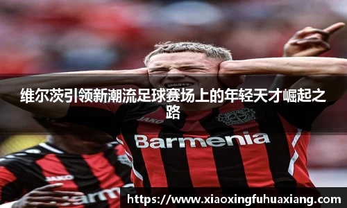 维尔茨引领新潮流足球赛场上的年轻天才崛起之路