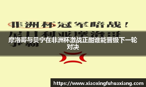 摩洛哥与贝宁在非洲杯激战正酣谁能晋级下一轮对决