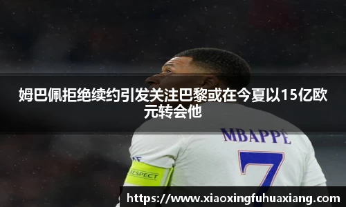 姆巴佩拒绝续约引发关注巴黎或在今夏以15亿欧元转会他
