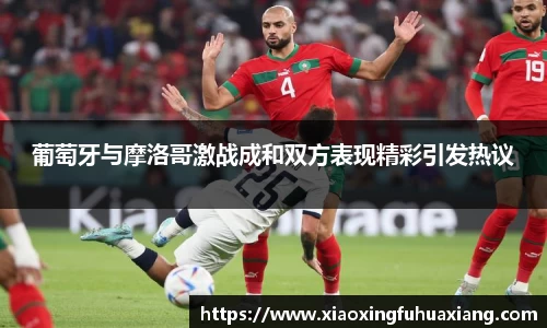 葡萄牙与摩洛哥激战成和双方表现精彩引发热议