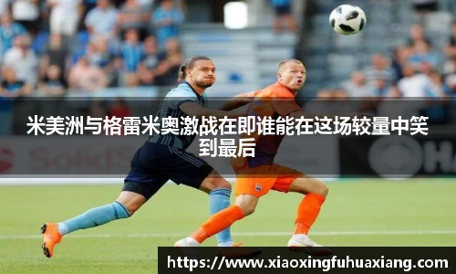 米美洲与格雷米奥激战在即谁能在这场较量中笑到最后