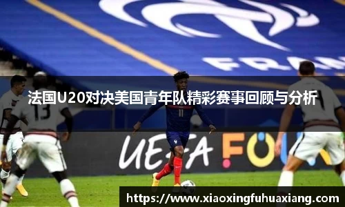 法国U20对决美国青年队精彩赛事回顾与分析
