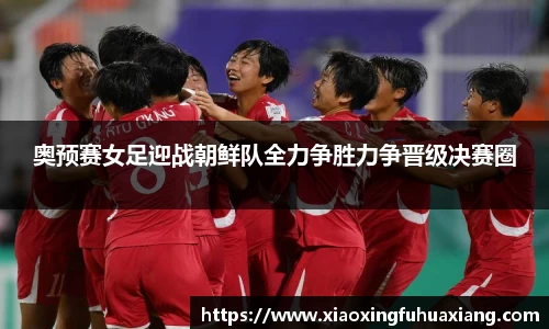 奥预赛女足迎战朝鲜队全力争胜力争晋级决赛圈