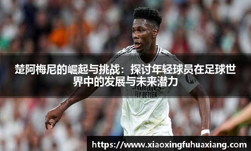 楚阿梅尼的崛起与挑战：探讨年轻球员在足球世界中的发展与未来潜力