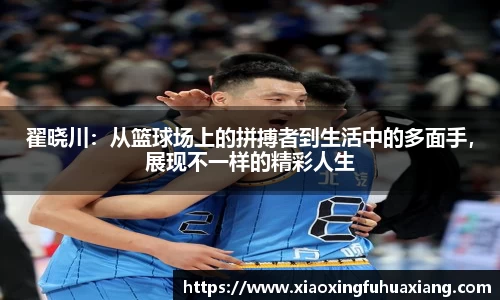 翟晓川：从篮球场上的拼搏者到生活中的多面手，展现不一样的精彩人生