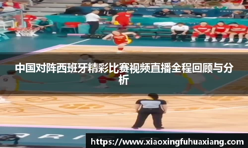 中国对阵西班牙精彩比赛视频直播全程回顾与分析