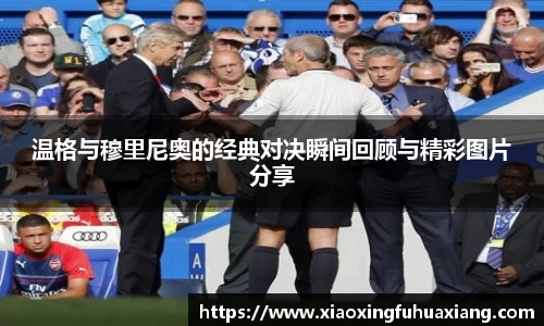 温格与穆里尼奥的经典对决瞬间回顾与精彩图片分享
