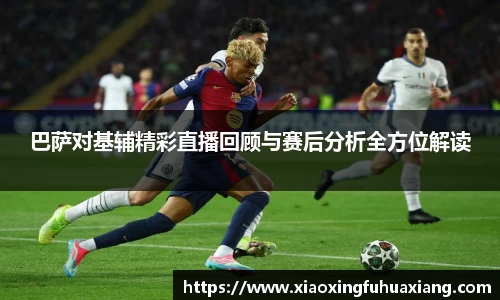 巴萨对基辅精彩直播回顾与赛后分析全方位解读