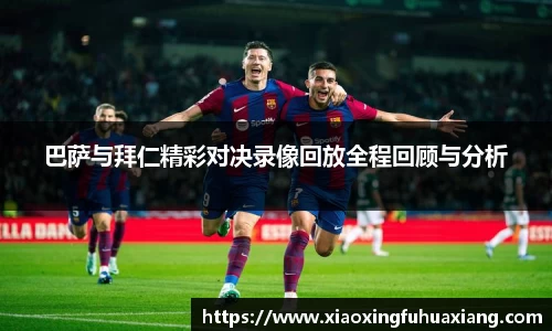 巴萨与拜仁精彩对决录像回放全程回顾与分析
