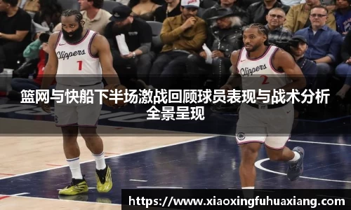 篮网与快船下半场激战回顾球员表现与战术分析全景呈现