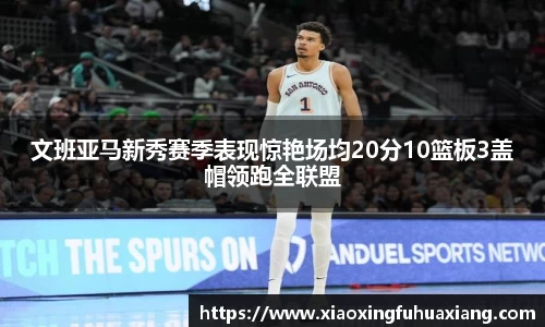 文班亚马新秀赛季表现惊艳场均20分10篮板3盖帽领跑全联盟