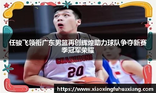 任骏飞领衔广东男篮再创辉煌助力球队争夺新赛季冠军荣耀