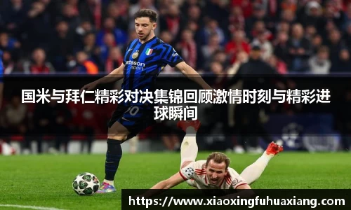 国米与拜仁精彩对决集锦回顾激情时刻与精彩进球瞬间
