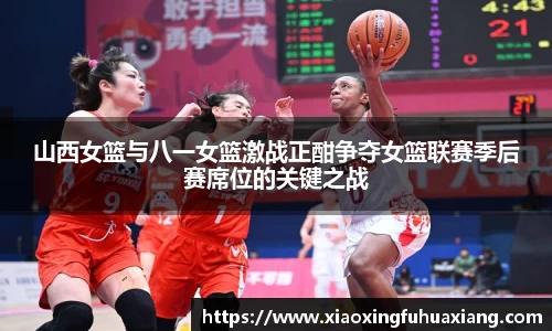 山西女篮与八一女篮激战正酣争夺女篮联赛季后赛席位的关键之战