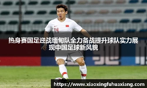 热身赛国足迎战缅甸队全力备战提升球队实力展现中国足球新风貌