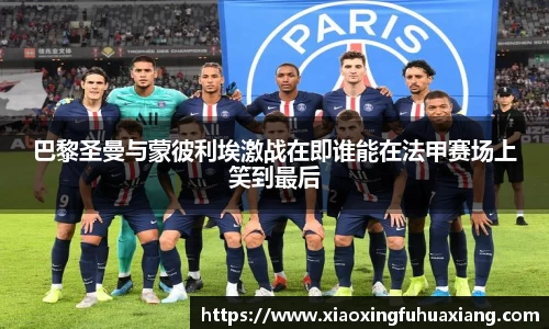 巴黎圣曼与蒙彼利埃激战在即谁能在法甲赛场上笑到最后
