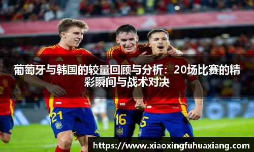 葡萄牙与韩国的较量回顾与分析：20场比赛的精彩瞬间与战术对决