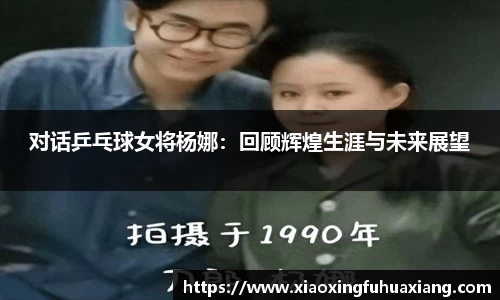 对话乒乓球女将杨娜：回顾辉煌生涯与未来展望